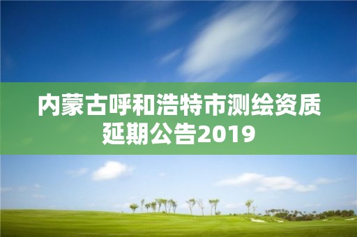 内蒙古呼和浩特市测绘资质延期公告2019