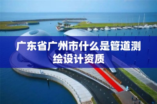 广东省广州市什么是管道测绘设计资质