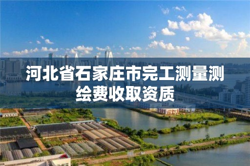 河北省石家庄市完工测量测绘费收取资质