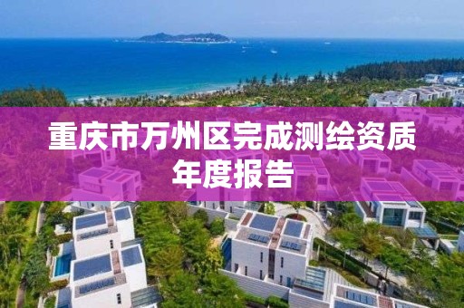 重庆市万州区完成测绘资质年度报告