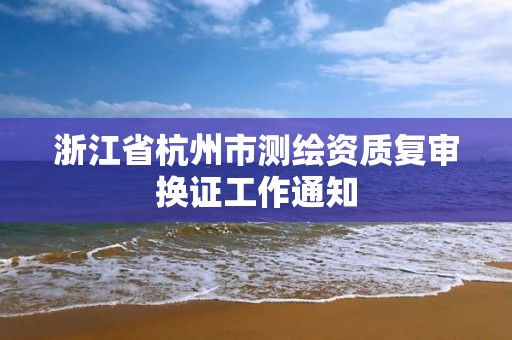 浙江省杭州市测绘资质复审换证工作通知