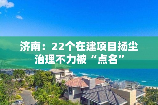 济南：22个在建项目扬尘治理不力被“点名”