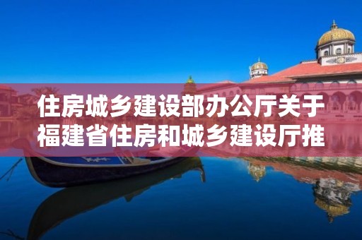 住房城乡建设部办公厅关于福建省住房和城乡建设厅推行建筑业企业电子资质证书的复函