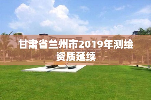 甘肃省兰州市2019年测绘资质延续