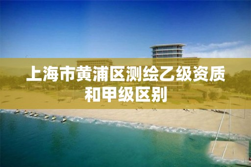 上海市黄浦区测绘乙级资质和甲级区别