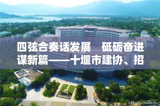 四弦合奏话发展　砥砺奋进谋新篇――十堰市建协、招协、监协、质安检协联合举行庆祝改革开放40周年暨迎新春座谈会