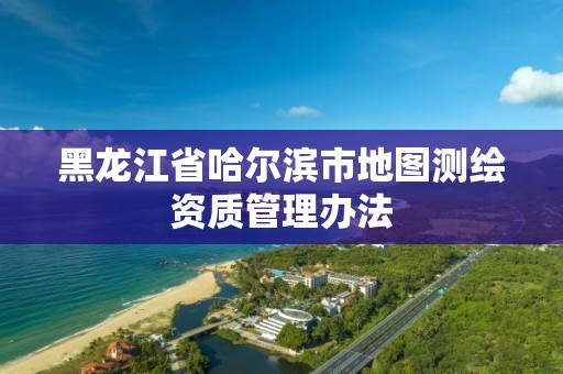 黑龙江省哈尔滨市地图测绘资质管理办法