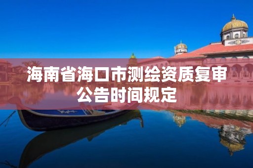 海南省海口市测绘资质复审公告时间规定