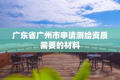 广东省广州市申请测绘资质需要的材料