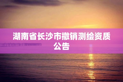 湖南省长沙市撤销测绘资质公告