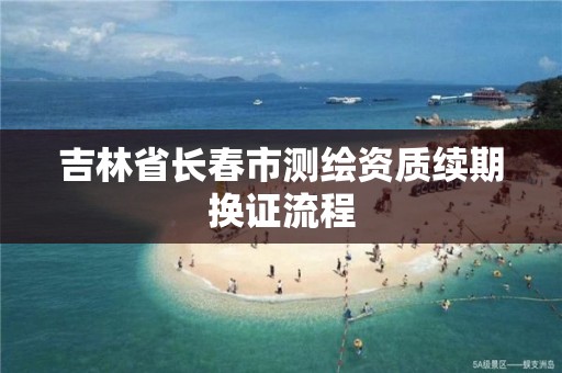 吉林省长春市测绘资质续期换证流程