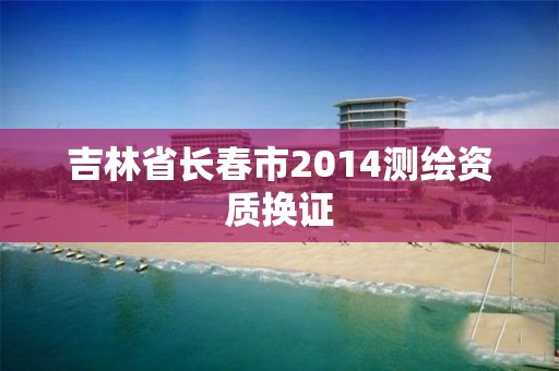 吉林省长春市2014测绘资质换证