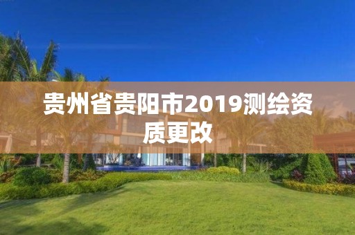 贵州省贵阳市2019测绘资质更改