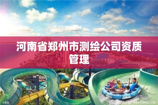 河南省郑州市测绘公司资质管理