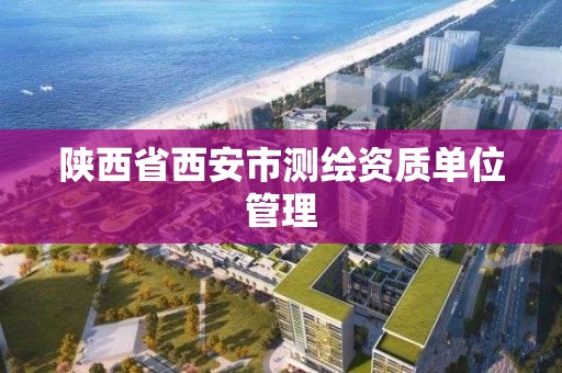 陕西省西安市测绘资质单位管理