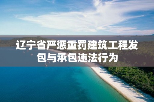 辽宁省严惩重罚建筑工程发包与承包违法行为