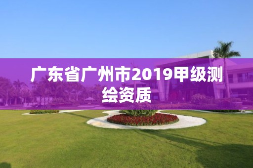 广东省广州市2019甲级测绘资质