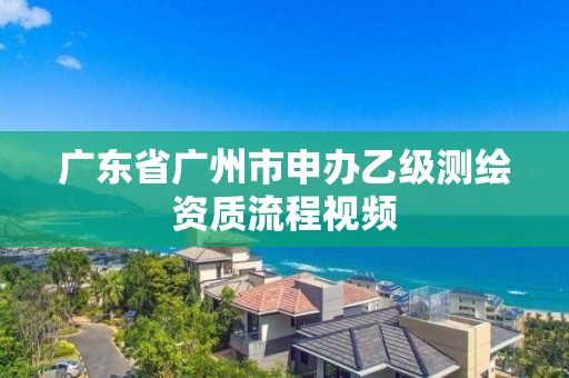 广东省广州市申办乙级测绘资质流程视频