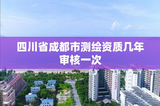 四川省成都市测绘资质几年审核一次