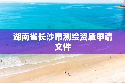 湖南省长沙市测绘资质申请文件