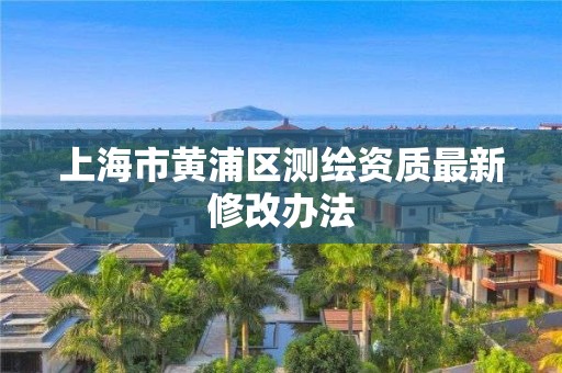 上海市黄浦区测绘资质最新修改办法