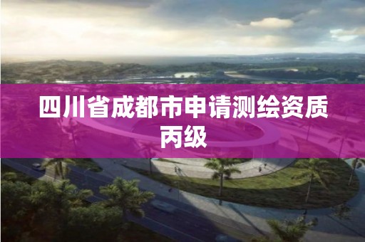 四川省成都市申请测绘资质丙级