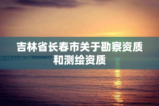 吉林省长春市关于勘察资质和测绘资质