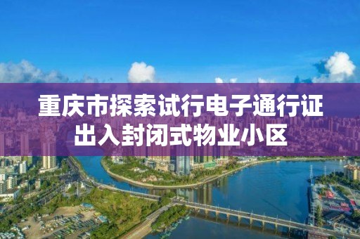 重庆市探索试行电子通行证出入封闭式物业小区