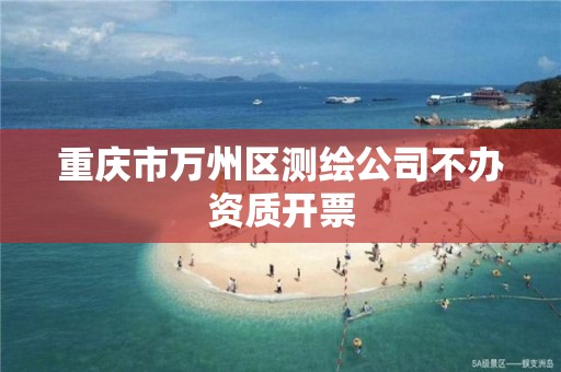 重庆市万州区测绘公司不办资质开票