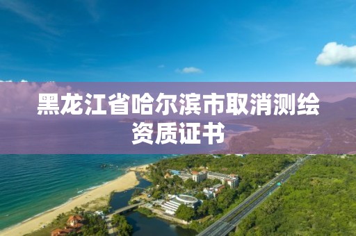 黑龙江省哈尔滨市取消测绘资质证书