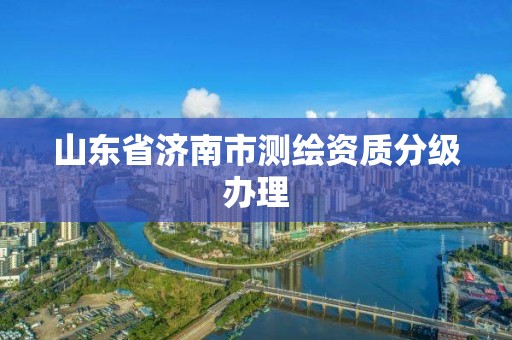 山东省济南市测绘资质分级办理