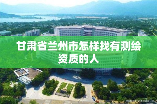 甘肃省兰州市怎样找有测绘资质的人