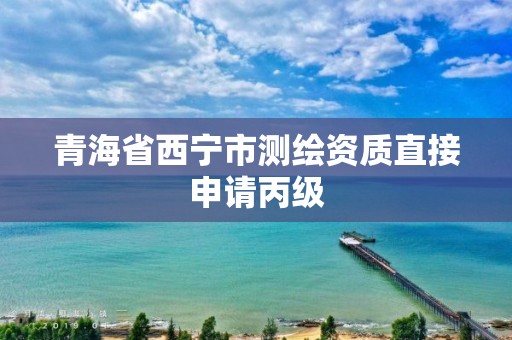 青海省西宁市测绘资质直接申请丙级