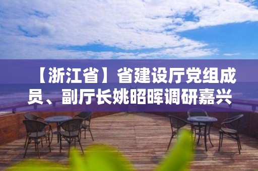 【浙江省】省建设厅党组成员、副厅长姚昭晖调研嘉兴城市阳台景观塑造工程