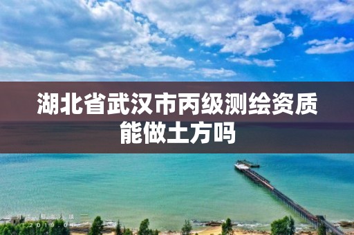 湖北省武汉市丙级测绘资质能做土方吗