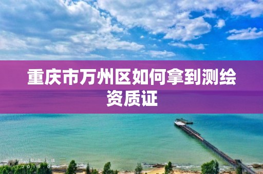 重庆市万州区如何拿到测绘资质证