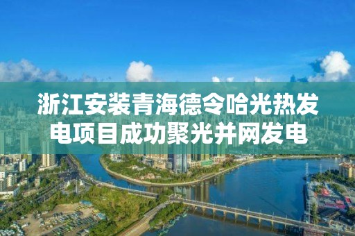 浙江安装青海德令哈光热发电项目成功聚光并网发电