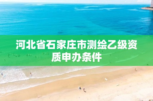 河北省石家庄市测绘乙级资质申办条件