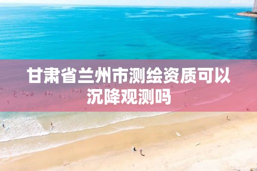 甘肃省兰州市测绘资质可以沉降观测吗