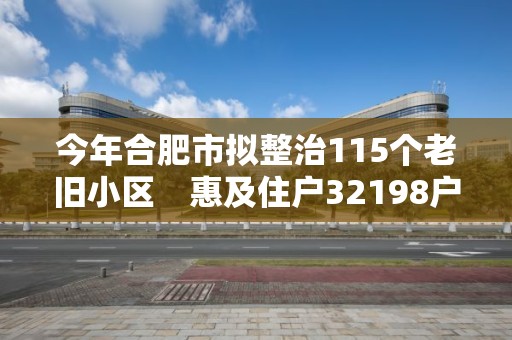 今年合肥市拟整治115个老旧小区　惠及住户32198户