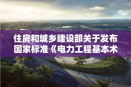 住房和城乡建设部关于发布国家标准《电力工程基本术语标准》的公告