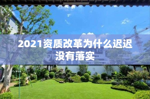 2021资质改革为什么迟迟没有落实