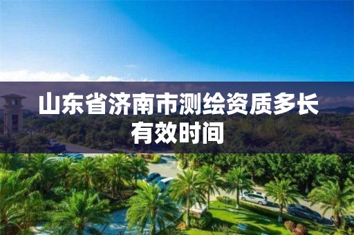 山东省济南市测绘资质多长有效时间