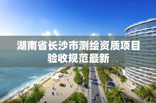 湖南省长沙市测绘资质项目验收规范最新