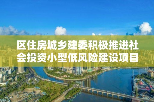 区住房城乡建委积极推进社会投资小型低风险建设项目审批服务改革