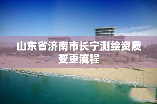 山东省济南市长宁测绘资质变更流程