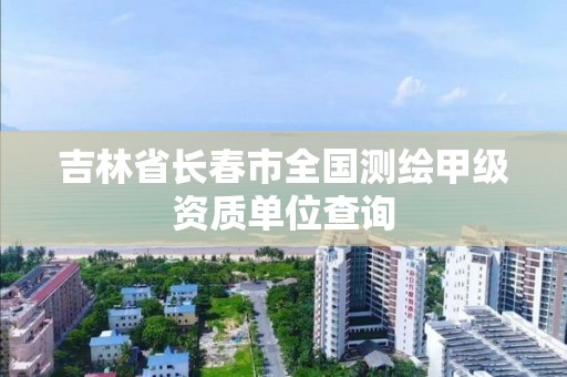 吉林省长春市全国测绘甲级资质单位查询