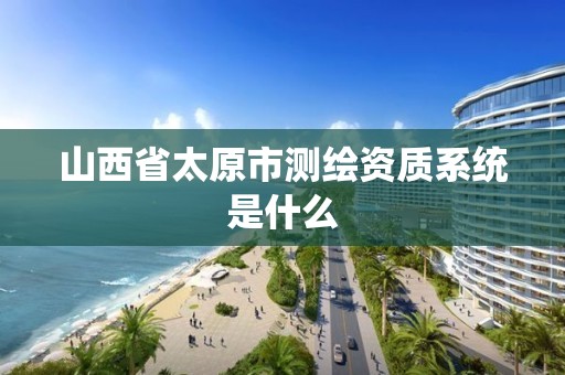 山西省太原市测绘资质系统是什么