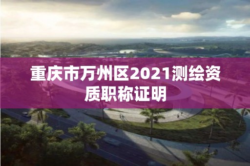 重庆市万州区2021测绘资质职称证明