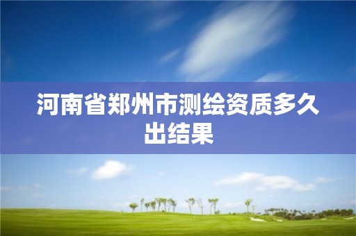 河南省郑州市测绘资质多久出结果